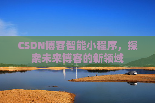 CSDN博客智能小程序,探索未来博客的新领域